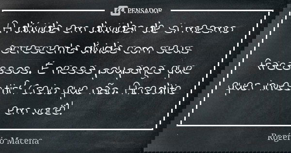 A dúvida em duvidar de si mesmo acrescenta dívida com seus fracassos. É nessa poupança que quer investir? Creio que não. Acredite em você!... Frase de Rogério Macena.