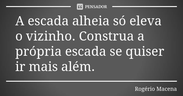 A escada alheia só eleva o vizinho. Construa a própria escada se quiser ir mais além.... Frase de Rogério Macena.