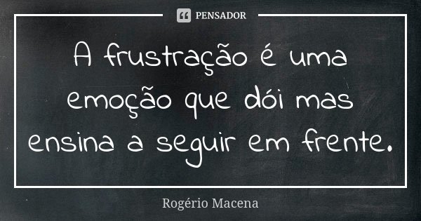 A frustração é uma emoção que dói mas ensina a seguir em frente.... Frase de Rogério Macena.