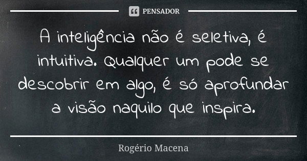 A inteligência não é seletiva, é intuitiva. Qualquer um pode se descobrir em algo, é só aprofundar a visão naquilo que inspira.... Frase de Rogério Macena.