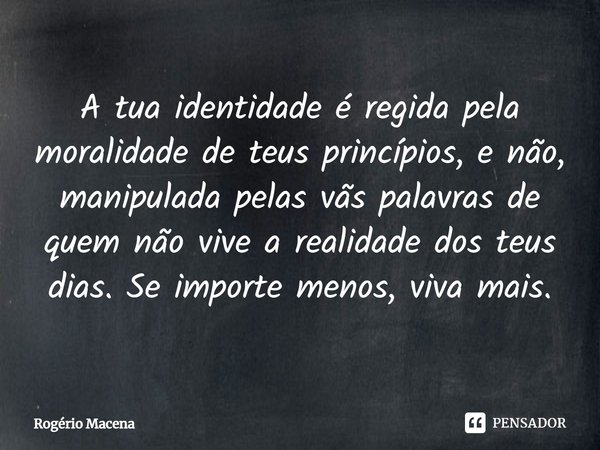 ⁠A tua identidade é regida pela moralidade de teus princípios, e não, manipulada pelas vãs palavras de quem não vive a realidade dos teus dias. Se importe menos... Frase de Rogério Macena.
