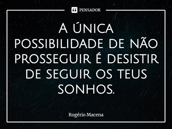 ⁠A única possibilidade de não prosseguir é desistir de seguir os teus sonhos.... Frase de Rogério Macena.