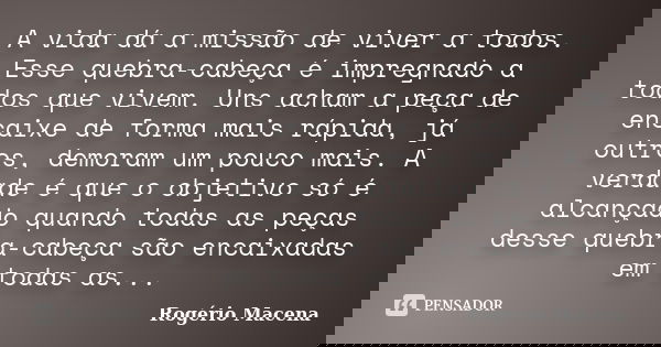 A vida dá a missão de viver a todos. Esse quebra-cabeça é impregnado a todos que vivem. Uns acham a peça de encaixe de forma mais rápida, já outros, demoram um ... Frase de Rogério Macena.