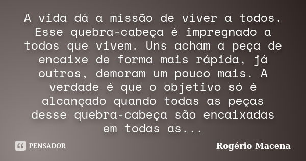 A vida dá a missão de viver a todos. Esse quebra-cabeça é impregnado a todos que vivem. Uns acham a peça de encaixe de forma mais rápida, já outros, demoram um ... Frase de Rogério Macena.