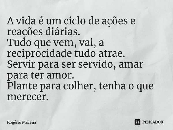 ⁠A vida é um ciclo de ações e reações diárias.
Tudo que vem, vai, a reciprocidade tudo atrae.
Servir para ser servido, amar para ter amor.
Plante para colher, t... Frase de Rogério Macena.