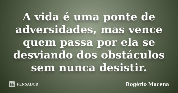 A vida é uma ponte de adversidades, mas vence quem passa por ela se desviando dos obstáculos sem nunca desistir.... Frase de Rogério Macena.