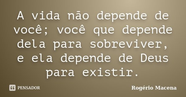A vida não depende de você; você que depende dela para sobreviver, e ela depende de Deus para existir.... Frase de Rogério Macena.