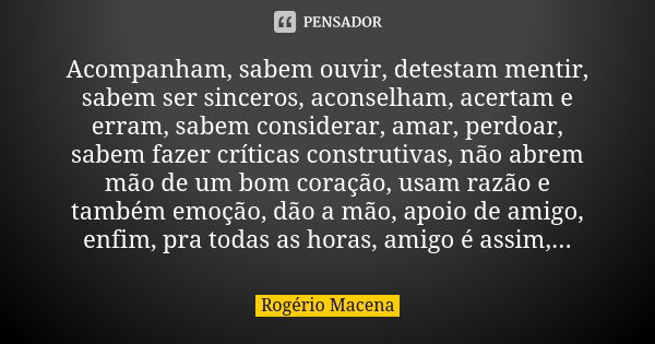 Acompanham, sabem ouvir, detestam mentir, sabem ser sinceros, aconselham, acertam e erram, sabem considerar, amar, perdoar, sabem fazer críticas construtivas, n... Frase de Rogério Macena.