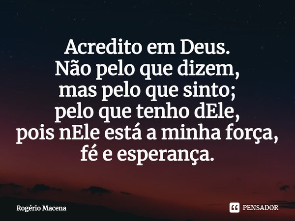 ⁠Acredito em Deus.
Não pelo que dizem,
mas pelo que sinto;
pelo que tenho dEle,
pois nEle está a minha força,
fé e esperança.... Frase de Rogério Macena.