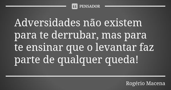 Adversidades não existem para te derrubar, mas para te ensinar que o levantar faz parte de qualquer queda!... Frase de Rogério Macena.