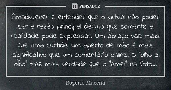 Amadurecer é entender que o virtual não poder ser a razão principal daquilo que somente a realidade pode expressar. Um abraço vale mais que uma curtida, um aper... Frase de Rogério Macena.