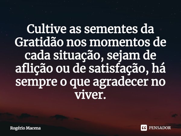 C⁠ultive as sementes da Gratidão nos momentos de cada situação, sejam de aflição ou de satisfação, há sempre o que agradecer no viver.... Frase de Rogério Macena.