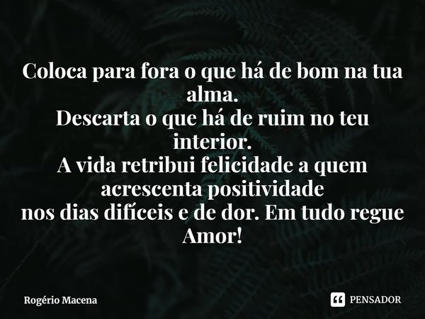 ⁠Coloca para fora o que há de bom na tua alma.
Descarta o que há de ruim no teu interior.
A vida retribui felicidade a quem acrescenta positividade
nos dias dif... Frase de Rogério Macena.