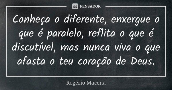 Conheça o diferente, enxergue o que é paralelo, reflita o que é discutível, mas nunca viva o que afasta o teu coração de Deus.... Frase de Rogério Macena.