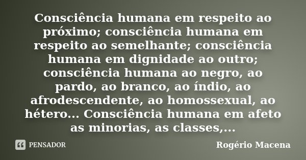 Consciência humana em respeito ao próximo; consciência humana em respeito ao semelhante; consciência humana em dignidade ao outro; consciência humana ao negro, ... Frase de Rogério Macena.