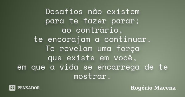 Desafios não existem para te fazer parar; ao contrário, te encorajam a continuar. Te revelam uma força que existe em você, em que a vida se encarrega de te most... Frase de Rogério Macena.