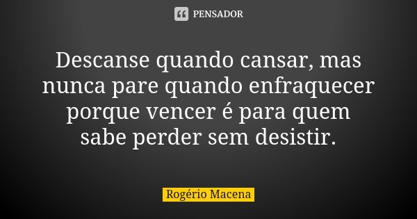 Descanse quando cansar, mas nunca pare quando enfraquecer porque vencer é para quem sabe perder sem desistir.... Frase de Rogério Macena.