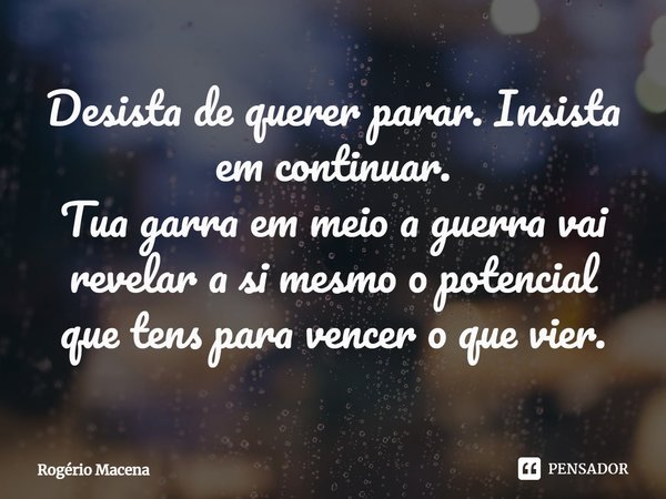 ⁠Desista de querer parar. Insista em continuar.
Tua garra em meio a guerra vai revelar a si mesmo o potencial
que tens para vencer o que vier.... Frase de Rogério Macena.