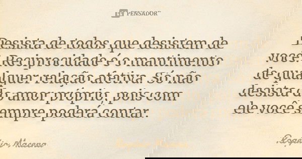 Desista de todos que desistem de você. Reciprocidade é o mantimento de qualquer relação afetiva. Só não desista do amor-próprio, pois com ele você sempre poderá... Frase de Rogério Macena.
