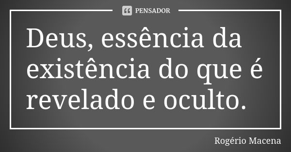 Deus, essência da existência do que é revelado e oculto.... Frase de Rogério Macena.