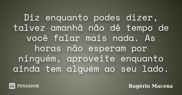 Diz enquanto podes dizer, talvez amanhã não dê tempo de você falar mais nada. As horas não esperam por ninguém, aproveite enquanto ainda tem alguém ao seu lado.... Frase de Rogério Macena.