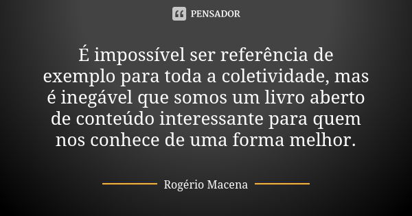 É impossível ser referência de exemplo para toda a coletividade, mas é inegável que somos um livro aberto de conteúdo interessante para quem nos conhece de uma ... Frase de Rogério Macena.