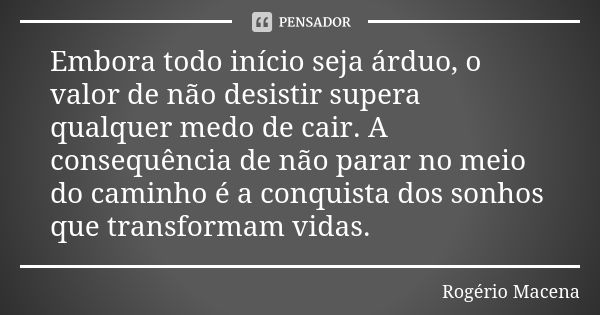 Embora todo início seja árduo, o valor de não desistir supera qualquer medo de cair. A consequência de não parar no meio do caminho é a conquista dos sonhos que... Frase de Rogério Macena.