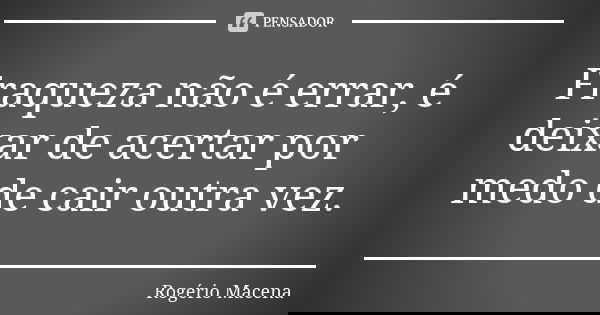 Fraqueza não é errar, é deixar de acertar por medo de cair outra vez.... Frase de Rogério Macena.