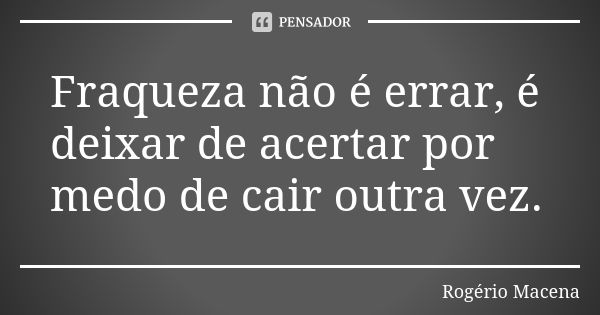 Fraqueza não é errar, é deixar de acertar por medo de cair outra vez.... Frase de Rogério Macena.