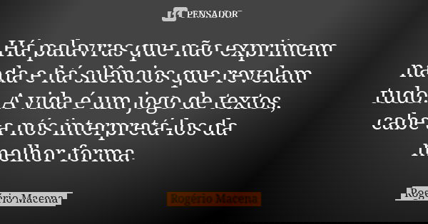 Há palavras que não exprimem nada e há silêncios que revelam tudo. A vida é um jogo de textos, cabe a nós interpretá-los da melhor forma.... Frase de Rogério Macena.