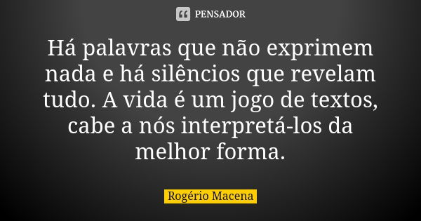 Há palavras que não exprimem nada e há silêncios que revelam tudo. A vida é um jogo de textos, cabe a nós interpretá-los da melhor forma.... Frase de Rogério Macena.