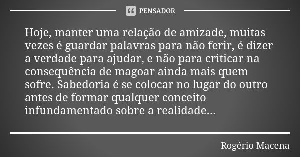 Hoje, manter uma relação de amizade, muitas vezes é guardar palavras para não ferir, é dizer a verdade para ajudar, e não para criticar na consequência de magoa... Frase de Rogério Macena.