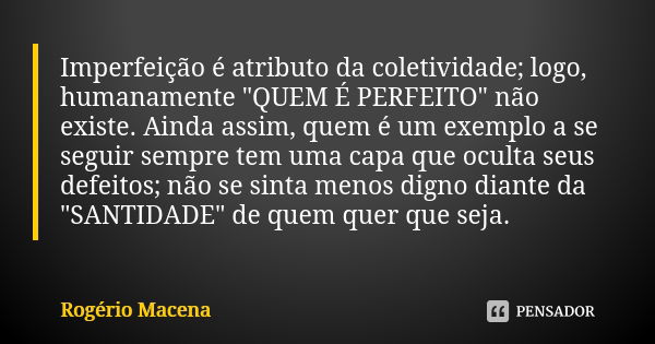 Imperfeição é atributo da coletividade; logo, humanamente "QUEM É PERFEITO" não existe. Ainda assim, quem é um exemplo a se seguir sempre tem uma capa... Frase de Rogério Macena.