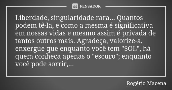 Liberdade, singularidade rara... Quantos podem tê-la, e como a mesma é significativa em nossas vidas e mesmo assim é privada de tantos outros mais. Agradeça, va... Frase de Rogério Macena.