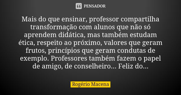 Mais do que ensinar, professor compartilha transformação com alunos que não só aprendem didática, mas também estudam ética, respeito ao próximo, valores que ger... Frase de Rogério Macena.