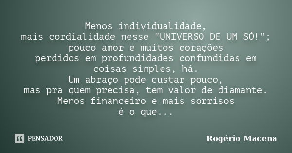 Menos individualidade, mais cordialidade nesse "UNIVERSO DE UM SÓ!"; pouco amor e muitos corações perdidos em profundidades confundidas em coisas simp... Frase de Rogério Macena.