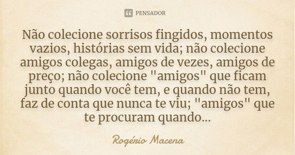 Não colecione sorrisos fingidos, momentos vazios, histórias sem vida; não colecione amigos colegas, amigos de vezes, amigos de preço; não colecione "amigos... Frase de Rogério Macena.