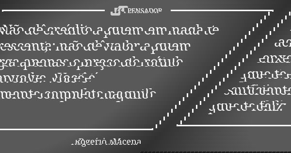 Não dê crédito a quem em nada te acrescenta; não dê valor a quem enxerga apenas o preço do rótulo que te envolve. Você é suficientemente completo naquilo que te... Frase de Rogério Macena.