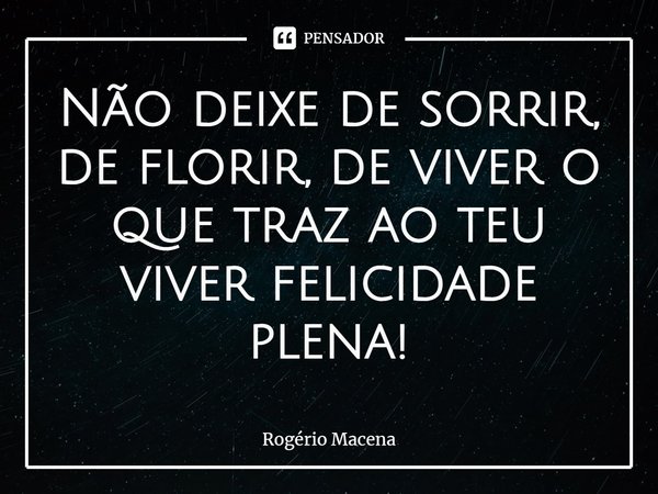⁠Não deixe de sorrir, de florir, de viver o que traz ao teu viver felicidade plena!... Frase de Rogério Macena.