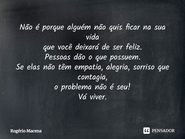 ⁠Não é porque alguém não quis ficar na sua vida
que você deixará de ser feliz.
Pessoas dão o que possuem.
Se elas não têm empatia, alegria, sorriso que contagia... Frase de Rogério Macena.