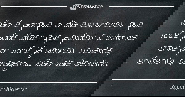Não é porque o dia escureceu que você pode dizer que perdeu, Cristo na cruz por você já venceu. Levanta, enfrenta, coragem... Não vale desistir.... Frase de Rogério Macena.