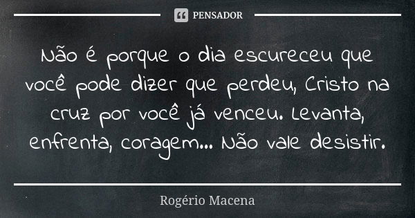 Não é porque o dia escureceu que você pode dizer que perdeu, Cristo na cruz por você já venceu. Levanta, enfrenta, coragem... Não vale desistir.... Frase de Rogério Macena.