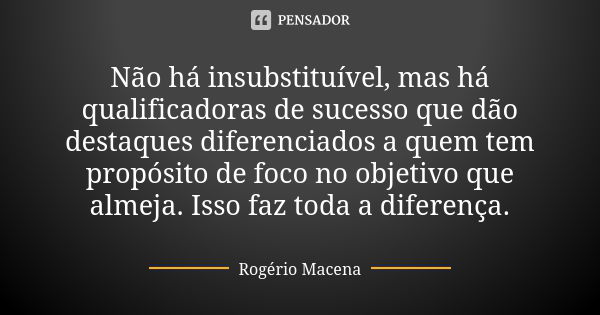 Não há insubstituível, mas há qualificadoras de sucesso que dão destaques diferenciados a quem tem propósito de foco no objetivo que almeja. Isso faz toda a dif... Frase de Rogério Macena.