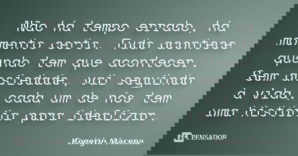 Não há tempo errado, há momento certo. Tudo acontece quando tem que acontecer. Sem ansiedade, vai seguindo à vida, cada um de nós tem uma história para idealiza... Frase de Rogério Macena.