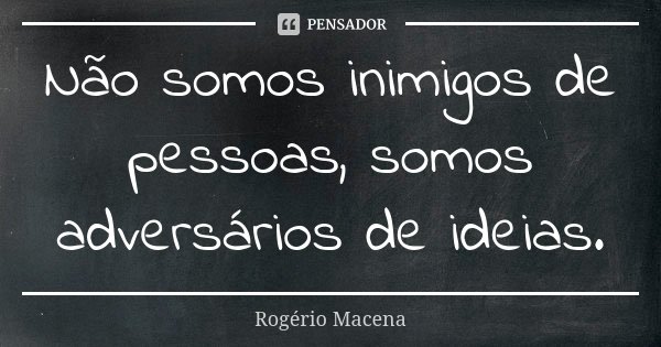 Não somos inimigos de pessoas, somos adversários de ideias.... Frase de Rogério Macena.