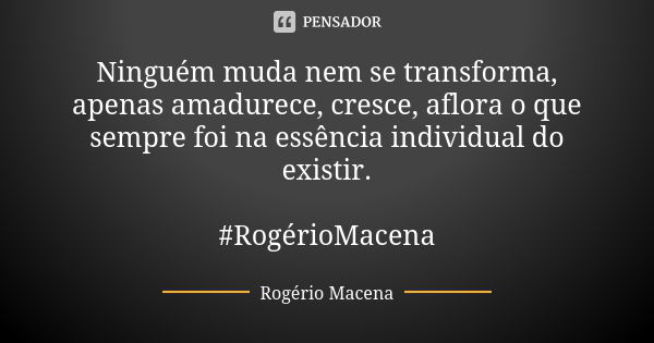 Ninguém muda nem se transforma, apenas amadurece, cresce, aflora o que sempre foi na essência individual do existir. #RogérioMacena... Frase de Rogério Macena.