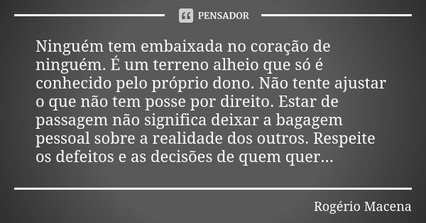 Ninguém tem embaixada no coração de ninguém. É um terreno alheio que só é conhecido pelo próprio dono. Não tente ajustar o que não tem posse por direito. Estar ... Frase de Rogério Macena.