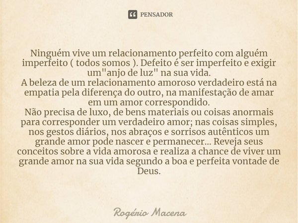 ⁠Ninguém vive um relacionamento perfeito com alguém imperfeito ( todos somos ). Defeito é ser imperfeito e exigir um "anjo de luz" na sua vida.
A bele... Frase de Rogério Macena.