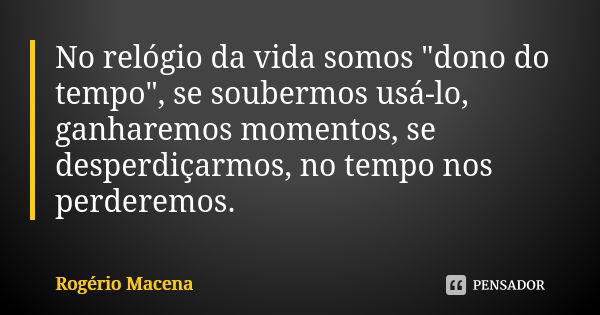 No relógio da vida somos "dono do tempo", se soubermos usá-lo, ganharemos momentos, se desperdiçarmos, no tempo nos perderemos.... Frase de Rogério Macena.