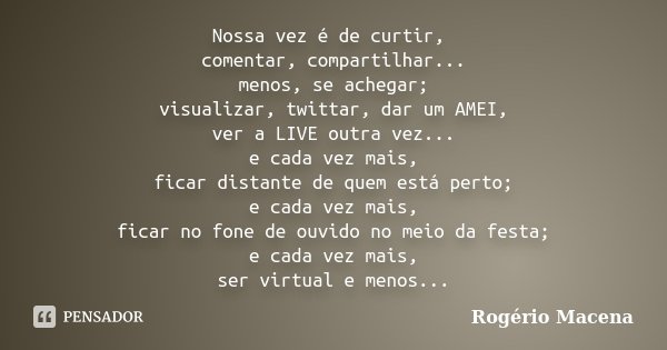 Nossa vez é de curtir, comentar, compartilhar... menos, se achegar; visualizar, twittar, dar um AMEI, ver a LIVE outra vez... e cada vez mais, ficar distante de... Frase de Rogério Macena.